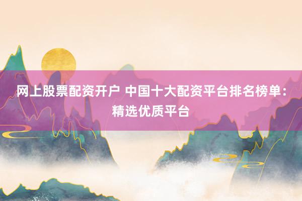 网上股票配资开户 中国十大配资平台排名榜单：精选优质平台