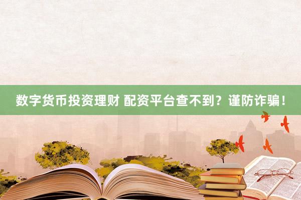数字货币投资理财 配资平台查不到？谨防诈骗！