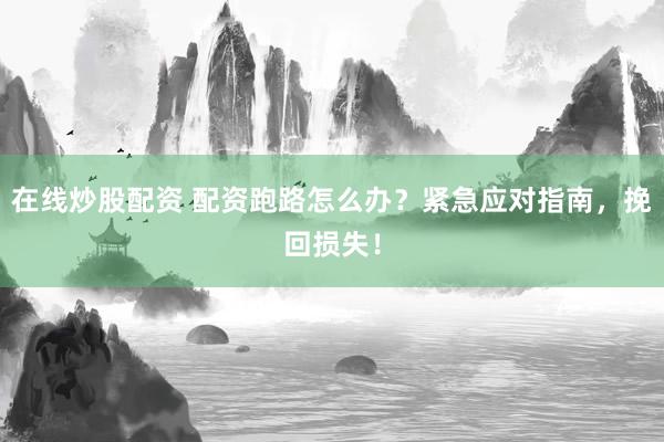 在线炒股配资 配资跑路怎么办？紧急应对指南，挽回损失！