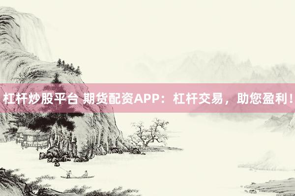 杠杆炒股平台 期货配资APP：杠杆交易，助您盈利！