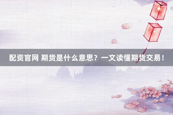 配资官网 期货是什么意思？一文读懂期货交易！
