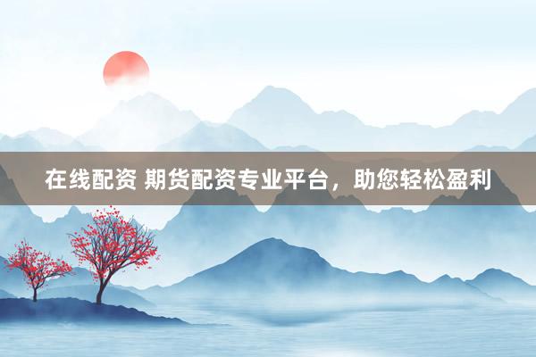 在线配资 期货配资专业平台，助您轻松盈利