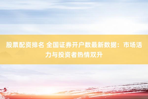 股票配资排名 全国证券开户数最新数据：市场活力与投资者热情双升