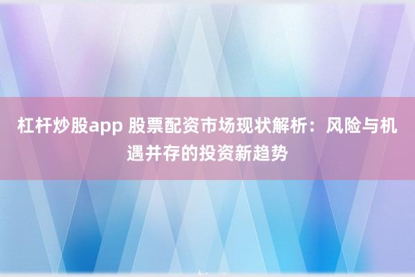 杠杆炒股app 股票配资市场现状解析：风险与机遇并存的投资新趋势