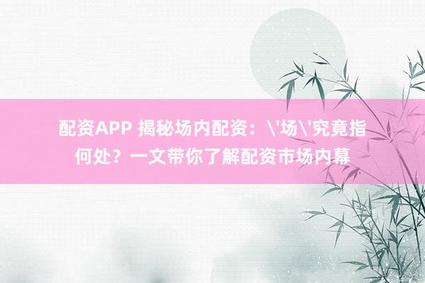配资APP 揭秘场内配资：'场'究竟指何处？一文带你了解配资市场内幕