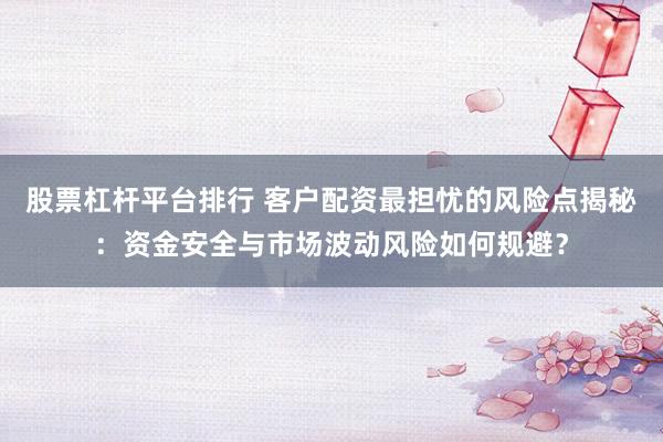 股票杠杆平台排行 客户配资最担忧的风险点揭秘：资金安全与市场波动风险如何规避？
