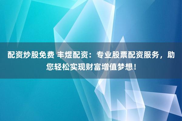 配资炒股免费 丰煜配资：专业股票配资服务，助您轻松实现财富增值梦想！