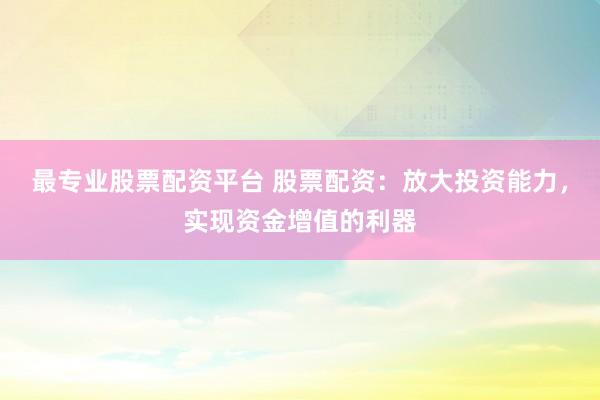 最专业股票配资平台 股票配资：放大投资能力，实现资金增值的利器