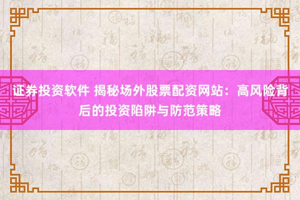 证券投资软件 揭秘场外股票配资网站：高风险背后的投资陷阱与防范策略
