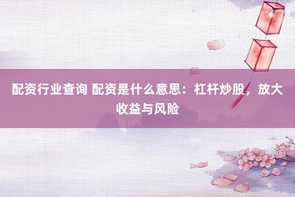 配资行业查询 配资是什么意思：杠杆炒股，放大收益与风险