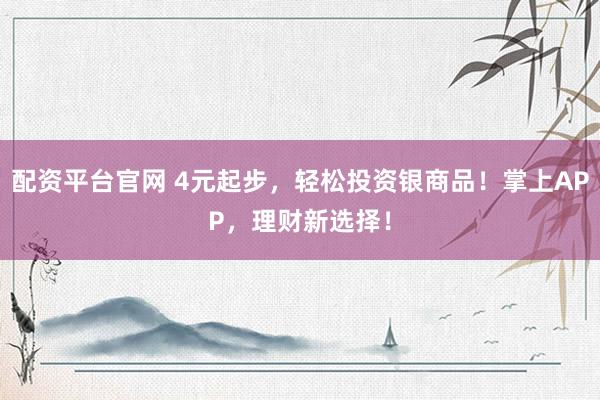 配资平台官网 4元起步，轻松投资银商品！掌上APP，理财新选择！