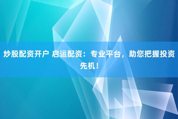 炒股配资开户 启运配资：专业平台，助您把握投资先机！
