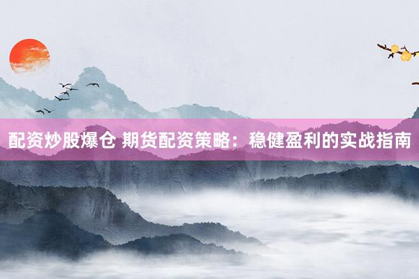配资炒股爆仓 期货配资策略：稳健盈利的实战指南