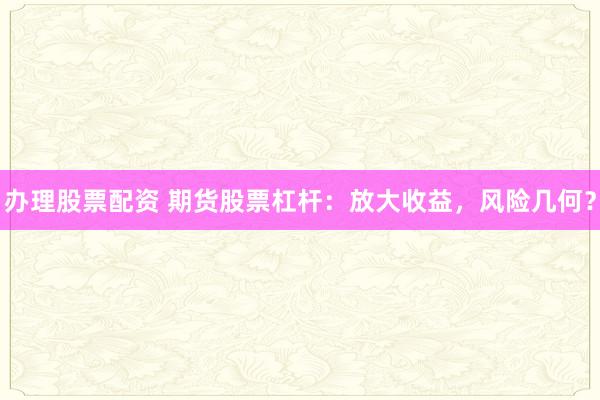 办理股票配资 期货股票杠杆：放大收益，风险几何？