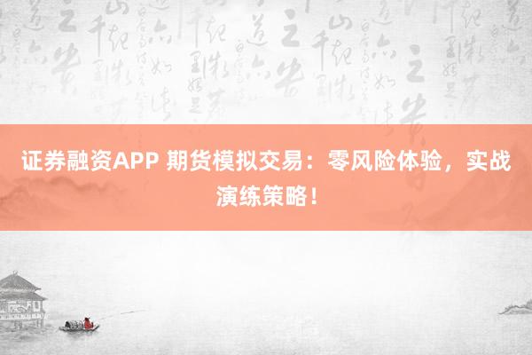 证券融资APP 期货模拟交易：零风险体验，实战演练策略！