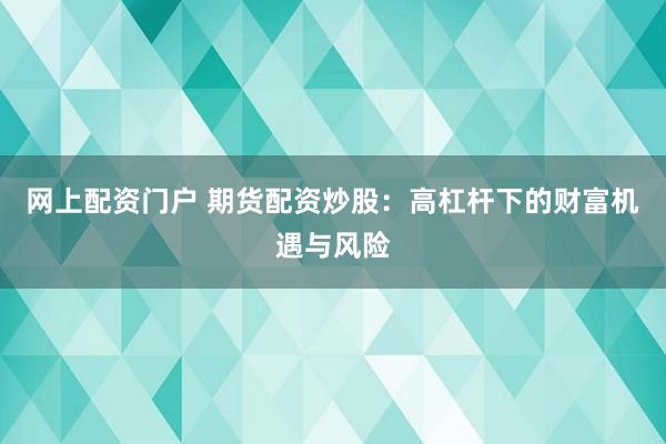 网上配资门户 期货配资炒股：高杠杆下的财富机遇与风险