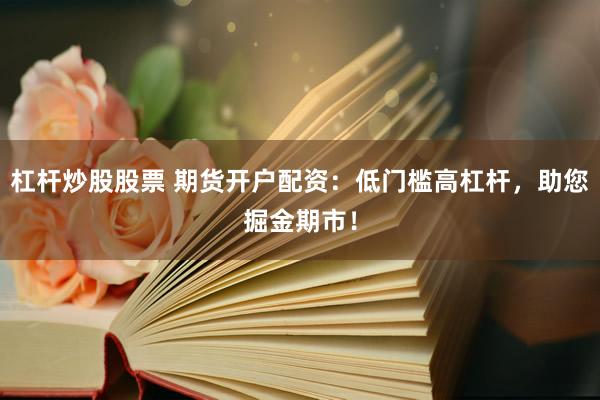 杠杆炒股股票 期货开户配资：低门槛高杠杆，助您掘金期市！