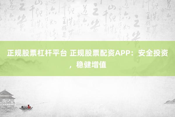 正规股票杠杆平台 正规股票配资APP：安全投资，稳健增值