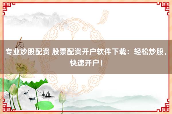 专业炒股配资 股票配资开户软件下载：轻松炒股，快速开户！