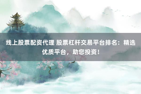 线上股票配资代理 股票杠杆交易平台排名：精选优质平台，助您投资！