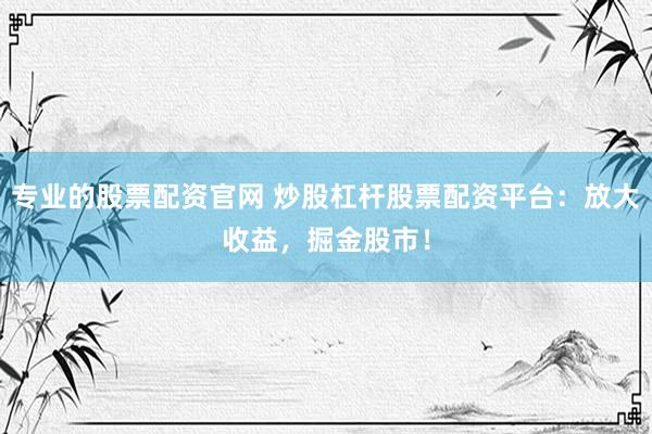 专业的股票配资官网 炒股杠杆股票配资平台：放大收益，掘金股市！