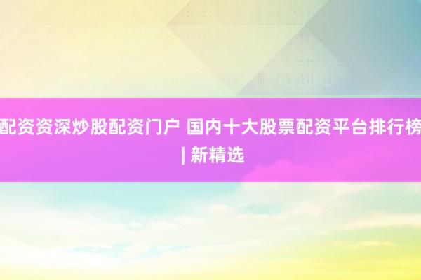 配资资深炒股配资门户 国内十大股票配资平台排行榜 | 新精选