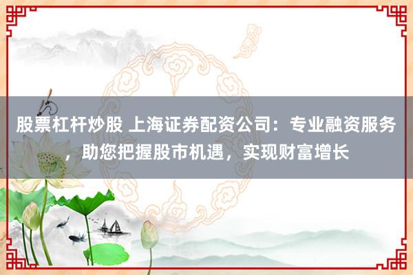 股票杠杆炒股 上海证券配资公司：专业融资服务，助您把握股市机遇，实现财富增长