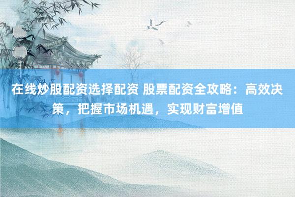 在线炒股配资选择配资 股票配资全攻略：高效决策，把握市场机遇，实现财富增值