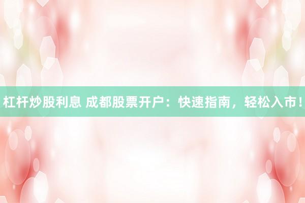 杠杆炒股利息 成都股票开户：快速指南，轻松入市！