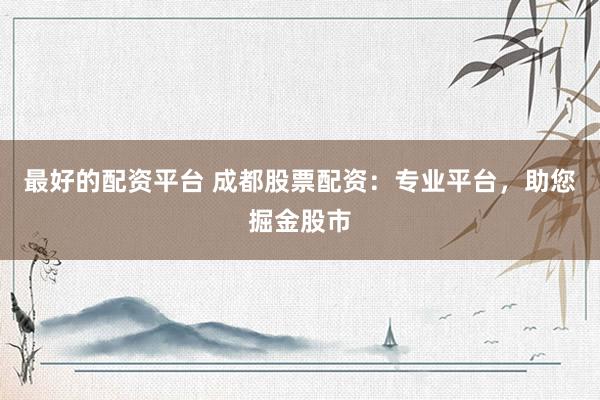 最好的配资平台 成都股票配资：专业平台，助您掘金股市