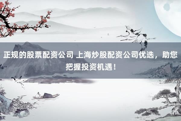 正规的股票配资公司 上海炒股配资公司优选，助您把握投资机遇！