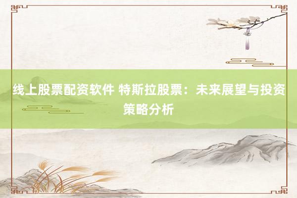 线上股票配资软件 特斯拉股票：未来展望与投资策略分析