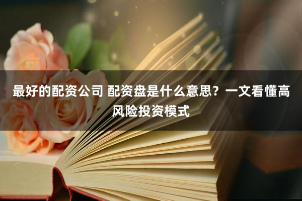 最好的配资公司 配资盘是什么意思？一文看懂高风险投资模式
