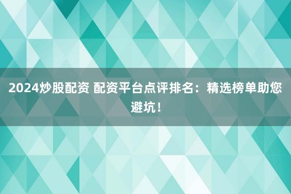 2024炒股配资 配资平台点评排名：精选榜单助您避坑！