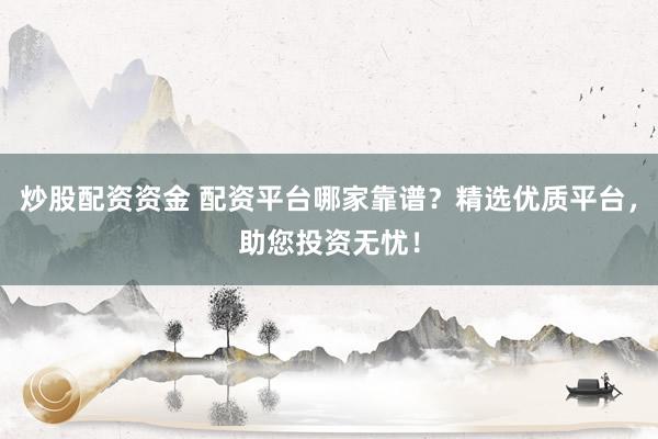 炒股配资资金 配资平台哪家靠谱？精选优质平台，助您投资无忧！