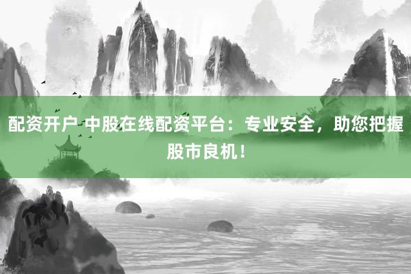 配资开户 中股在线配资平台：专业安全，助您把握股市良机！