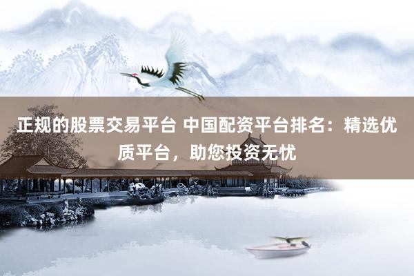 正规的股票交易平台 中国配资平台排名：精选优质平台，助您投资无忧