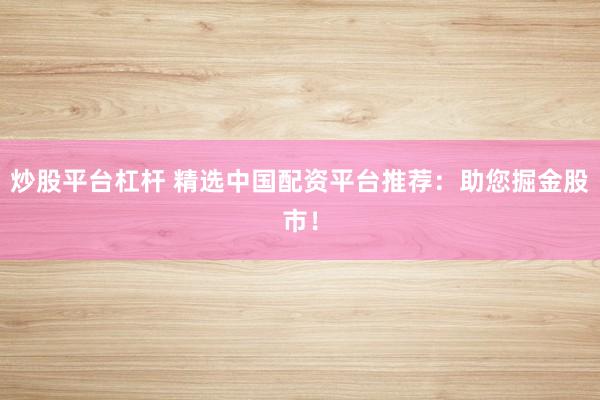 炒股平台杠杆 精选中国配资平台推荐：助您掘金股市！