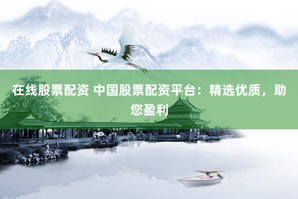在线股票配资 中国股票配资平台：精选优质，助您盈利