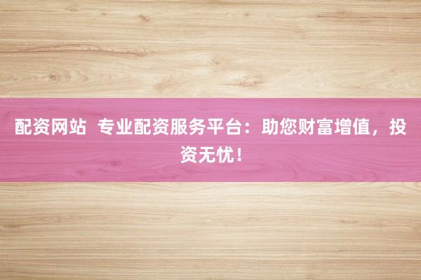 配资网站  专业配资服务平台：助您财富增值，投资无忧！