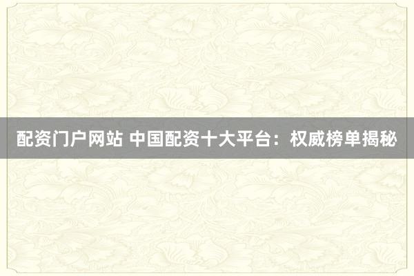 配资门户网站 中国配资十大平台：权威榜单揭秘
