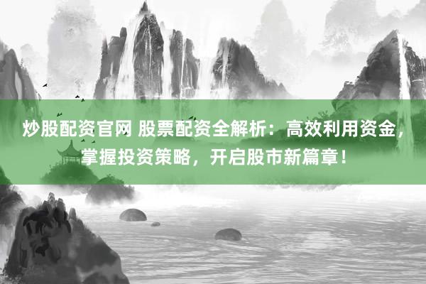 炒股配资官网 股票配资全解析：高效利用资金，掌握投资策略，开启股市新篇章！
