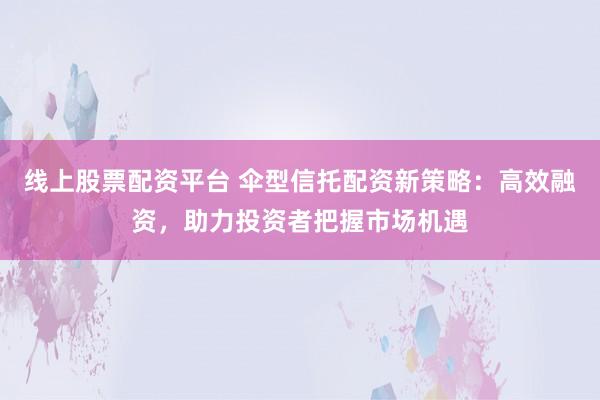 线上股票配资平台 伞型信托配资新策略：高效融资，助力投资者把握市场机遇