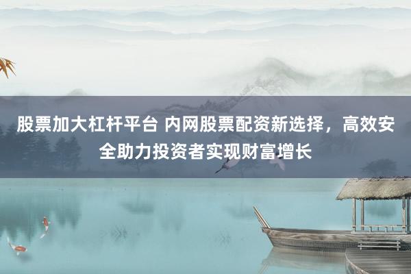 股票加大杠杆平台 内网股票配资新选择，高效安全助力投资者实现财富增长