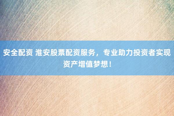 安全配资 淮安股票配资服务，专业助力投资者实现资产增值梦想！