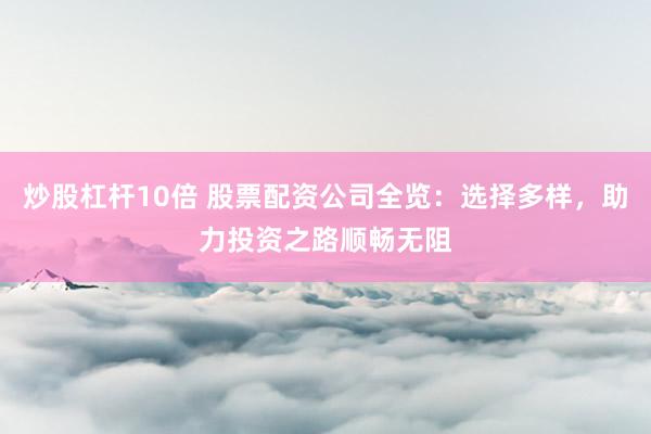 炒股杠杆10倍 股票配资公司全览：选择多样，助力投资之路顺畅无阻