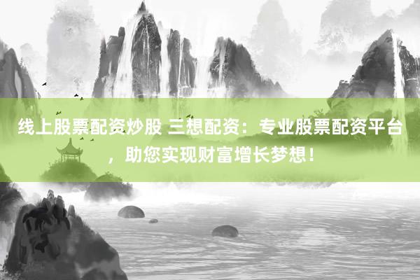 线上股票配资炒股 三想配资：专业股票配资平台，助您实现财富增长梦想！