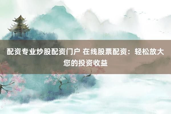 配资专业炒股配资门户 在线股票配资：轻松放大您的投资收益