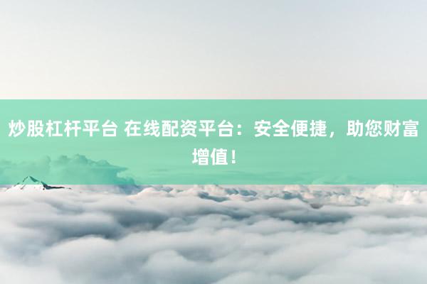 炒股杠杆平台 在线配资平台：安全便捷，助您财富增值！