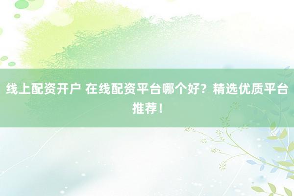 线上配资开户 在线配资平台哪个好？精选优质平台推荐！